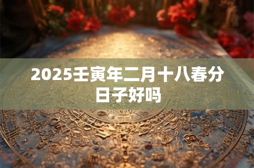 2025壬寅年二月十八春分日子好吗