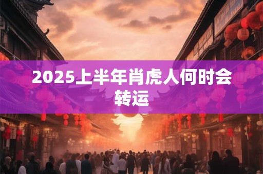 2025上半年肖虎人何时会转运