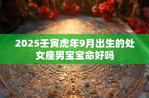 2025壬寅虎年9月出生的处女座男宝宝命好吗