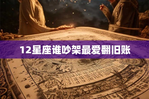 12星座谁吵架最爱翻旧账