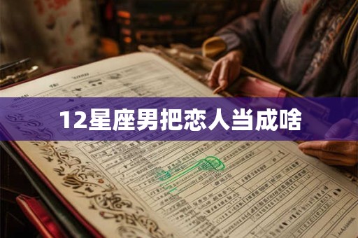 12星座男把恋人当成啥