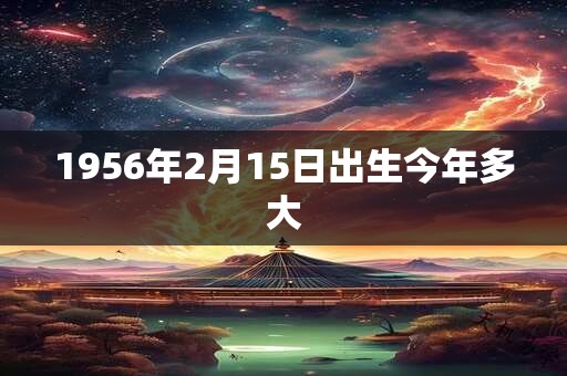 1956年2月15日出生今年多大