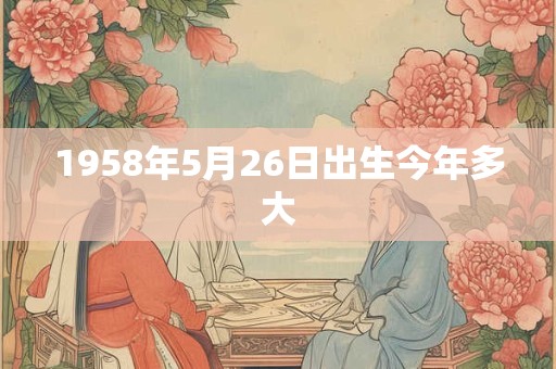 1958年5月26日出生今年多大