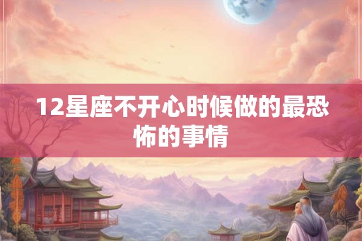 12星座不开心时候做的最恐怖的事情
