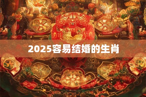 2025容易结婚的生肖 2025容易结婚的生肖