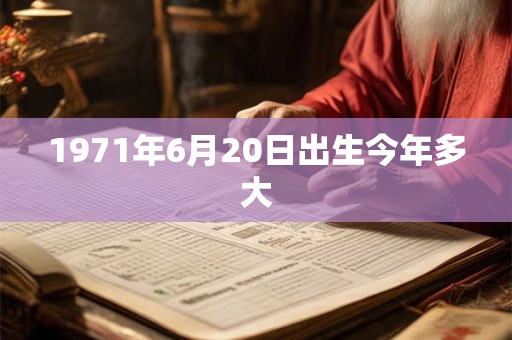 1971年6月20日出生今年多大
