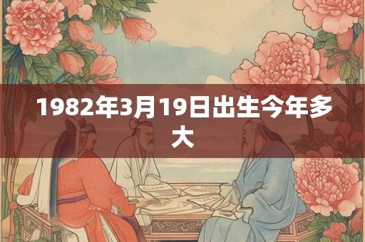 1982年3月19日出生今年多大