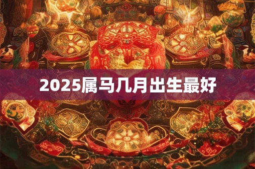2025属马几月出生最好