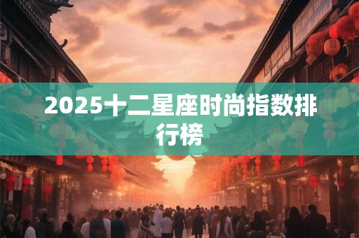 2025十二星座时尚指数排行榜