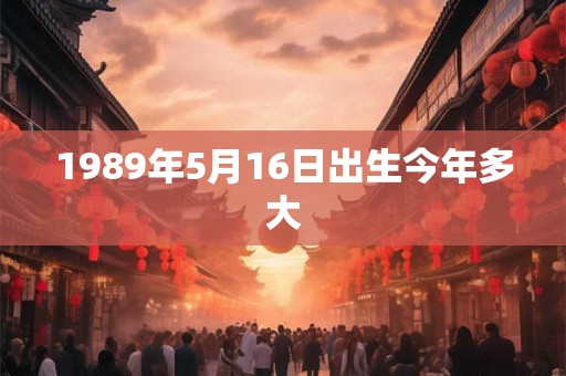 1989年5月16日出生今年多大