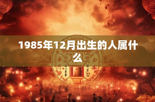 1985年12月出生的人属什么