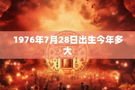 1976年7月28日出生今年多大