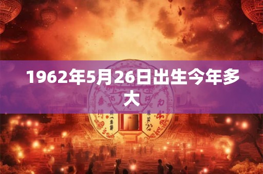 1962年5月26日出生今年多大