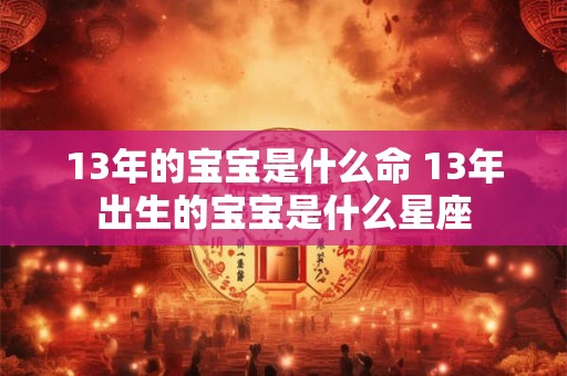 13年的宝宝是什么命 13年出生的宝宝是什么星座