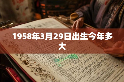 1958年3月29日出生今年多大