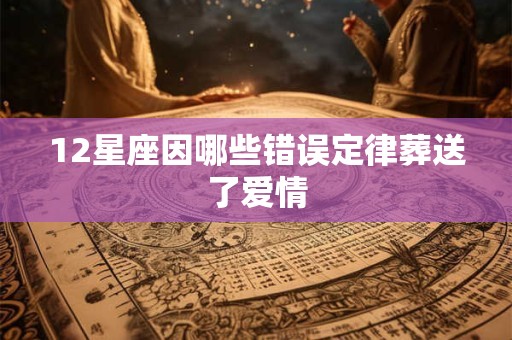 12星座因哪些错误定律葬送了爱情 12星座因哪些错误定律葬送了爱情