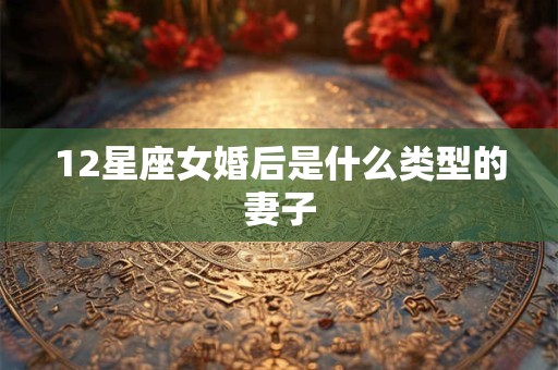 12星座女婚后是什么类型的妻子