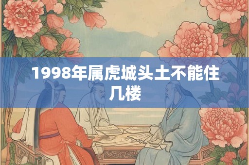 1998年属虎城头土不能住几楼