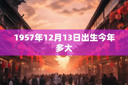 1957年12月13日出生今年多大