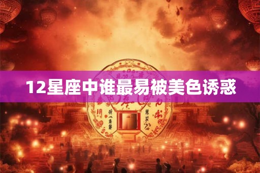 12星座中谁最易被美色诱惑
