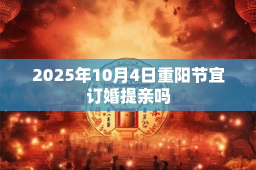 2025年10月4日重阳节宜订婚提亲吗