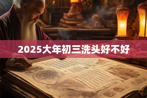 2025大年初三洗头好不好
