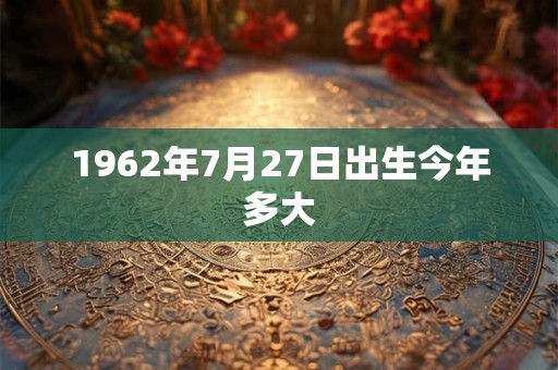 1962年7月27日出生今年多大