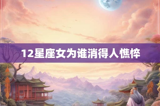 12星座女为谁消得人憔悴