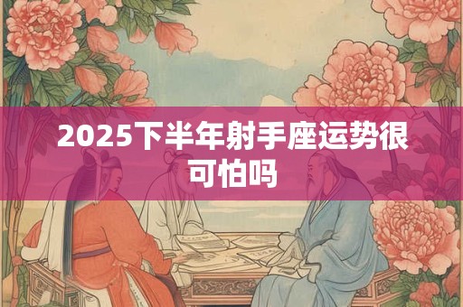 2025下半年射手座运势很可怕吗