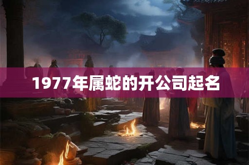 1977年属蛇的开公司起名