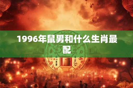1996年鼠男和什么生肖最配