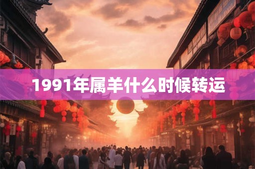1991年属羊什么时候转运