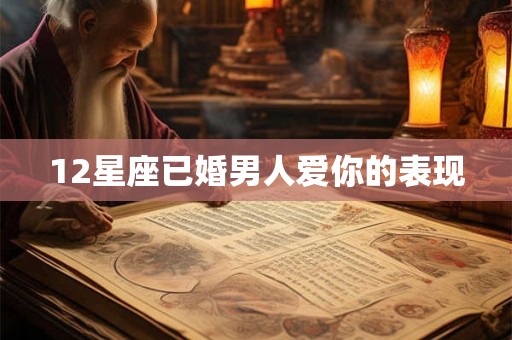 12星座已婚男人爱你的表现