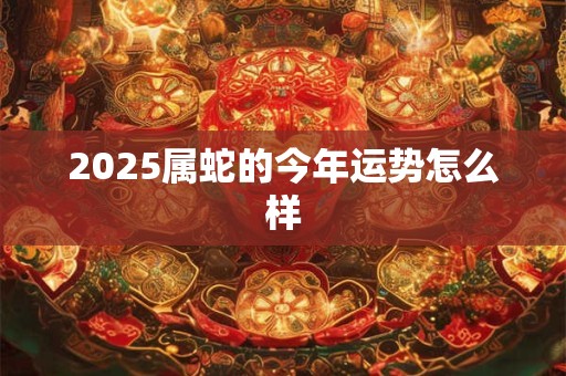 2025属蛇的今年运势怎么样