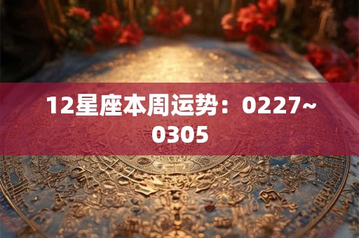 12星座本周运势：0227~0305