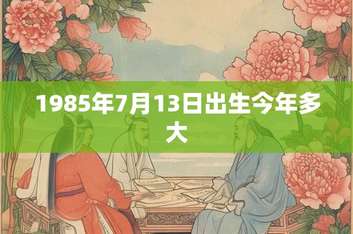1985年7月13日出生今年多大
