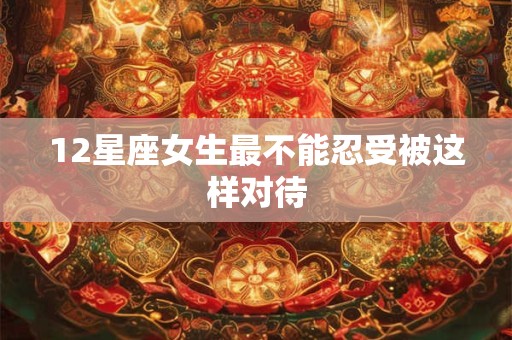 12星座女生最不能忍受被这样对待
