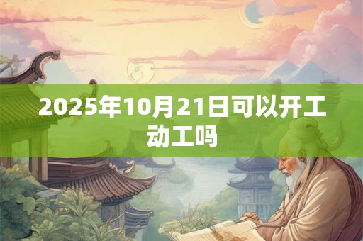 2025年10月21日可以开工动工吗