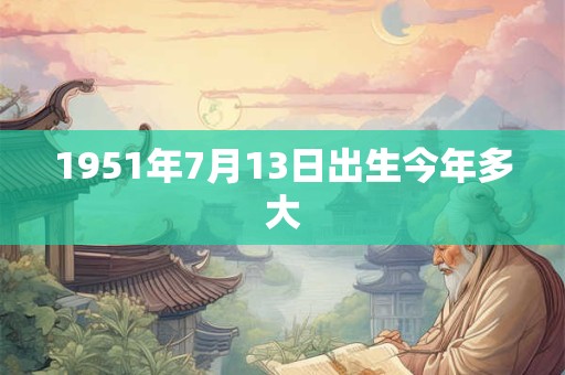 1951年7月13日出生今年多大