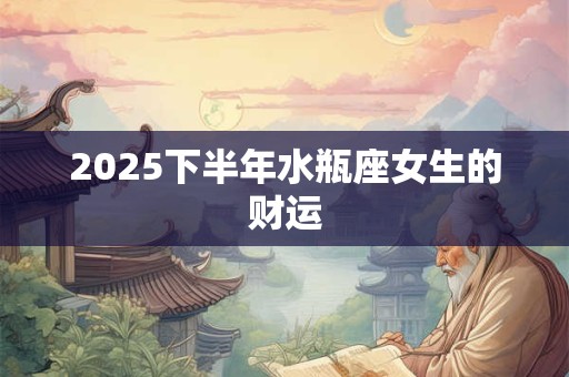 2025下半年水瓶座女生的财运