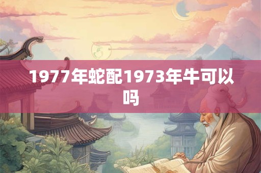 1977年蛇配1973年牛可以吗