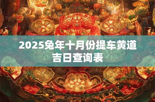 2025兔年十月份提车黄道吉日查询表