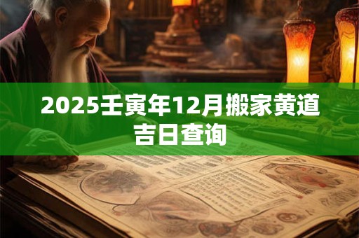 2025壬寅年12月搬家黄道吉日查询