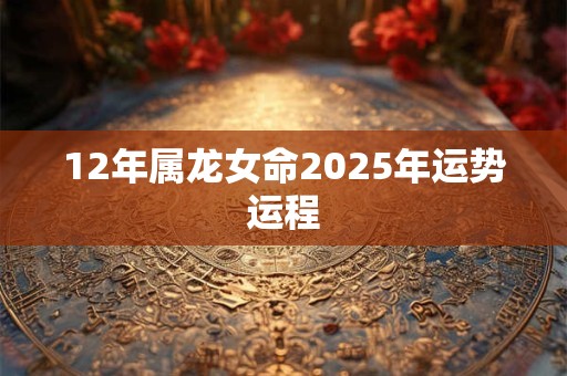 12年属龙女命2025年运势运程