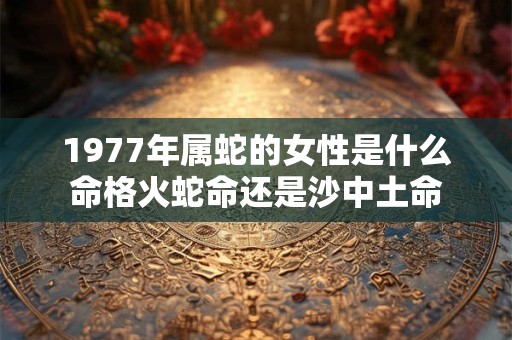 1977年属蛇的女性是什么命格火蛇命还是沙中土命