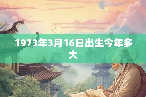 1973年3月16日出生今年多大
