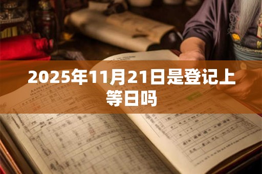 2025年11月21日是登记上等日吗