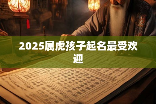 2025属虎孩子起名最受欢迎