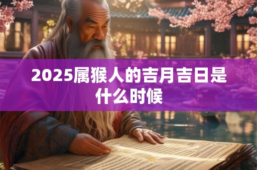 2025属猴人的吉月吉日是什么时候