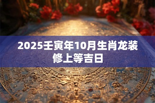 2025壬寅年10月生肖龙装修上等吉日